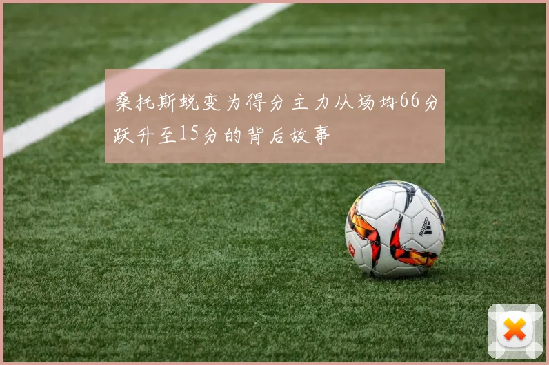 桑托斯蜕变为得分主力从场均66分跃升至15分的背后故事