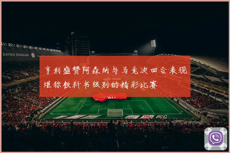 亨利盛赞阿森纳与马竞次回合表现堪称教科书级别的精彩比赛