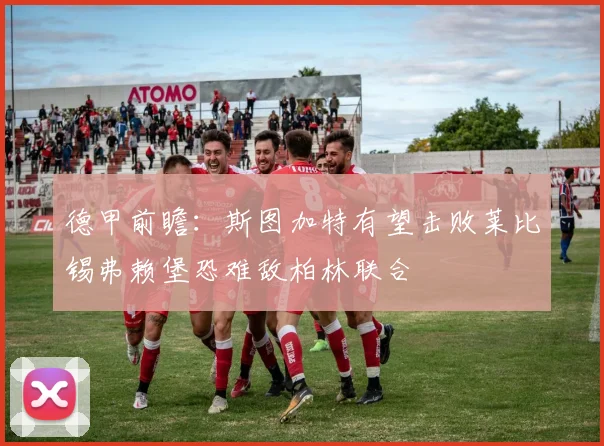 德甲前瞻：斯图加特有望击败莱比锡弗赖堡恐难敌柏林联合
