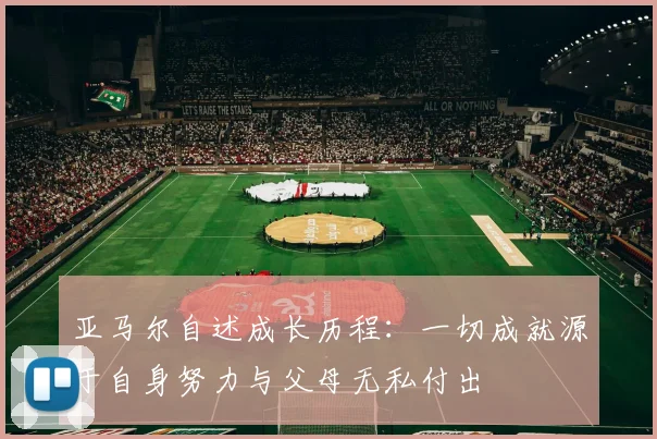 亚马尔自述成长历程：一切成就源于自身努力与父母无私付出