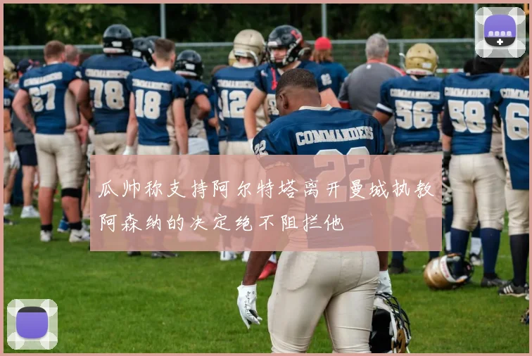瓜帅称支持阿尔特塔离开曼城执教阿森纳的决定绝不阻拦他