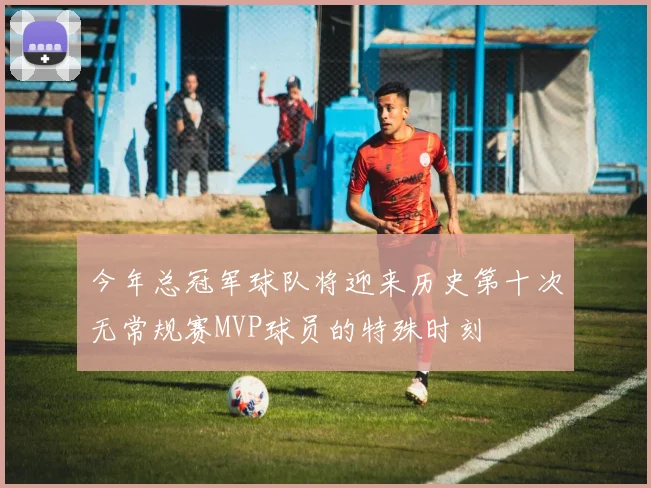 今年总冠军球队将迎来历史第十次无常规赛MVP球员的特殊时刻
