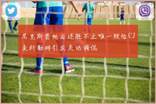 尼克斯首轮后连胜不止唯一败给CJ麦科勒姆引发美记调侃