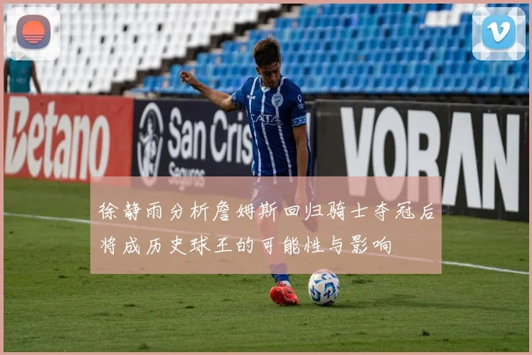 徐静雨分析詹姆斯回归骑士夺冠后将成历史球王的可能性与影响