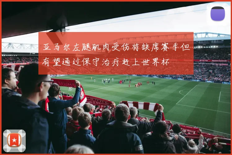亚马尔左腿肌肉受伤将缺席赛季但有望通过保守治疗赶上世界杯
