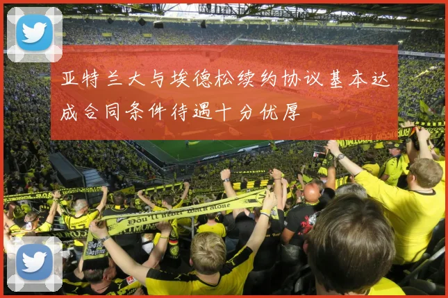 亚特兰大与埃德松续约协议基本达成合同条件待遇十分优厚