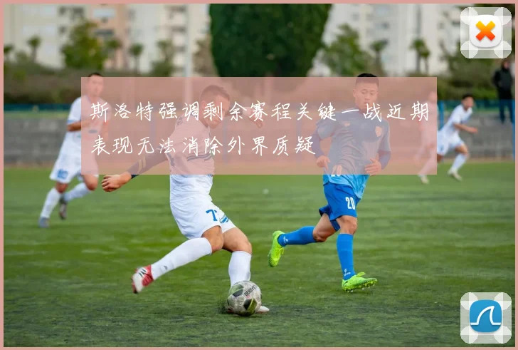 斯洛特强调剩余赛程关键一战近期表现无法消除外界质疑