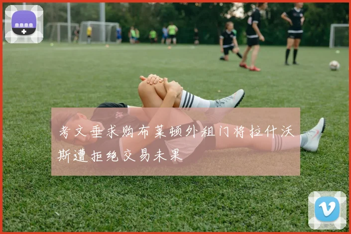 考文垂求购布莱顿外租门将拉什沃斯遭拒绝交易未果