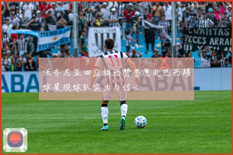沃齐尼亚回应梅西赞誉愿赴巴西踢球展现球队实力与信心